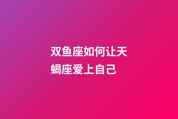 双鱼座如何让天蝎座爱上自己-第1张-星座运势-玄机派
