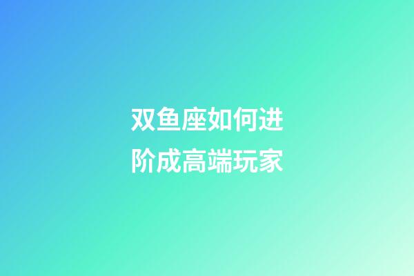 双鱼座如何进阶成高端玩家-第1张-星座运势-玄机派