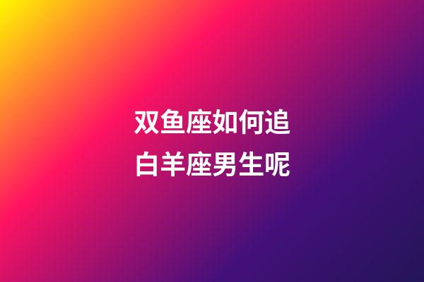 双鱼座如何追白羊座男生呢-第1张-星座运势-玄机派