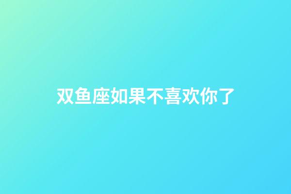 双鱼座如果不喜欢你了-第1张-星座运势-玄机派
