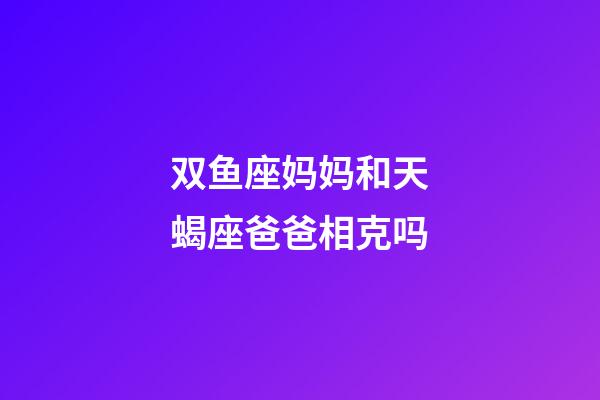 双鱼座妈妈和天蝎座爸爸相克吗-第1张-星座运势-玄机派