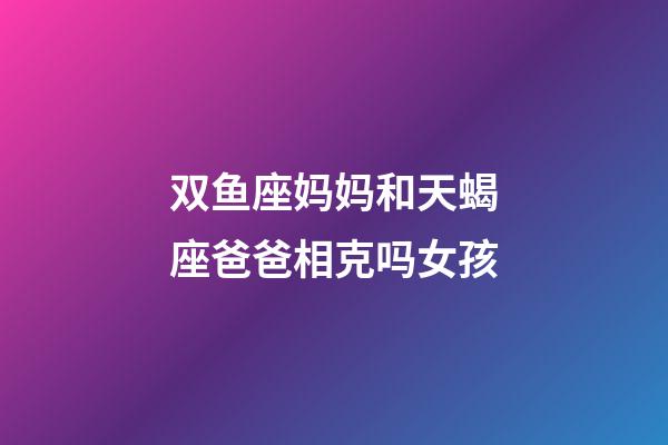 双鱼座妈妈和天蝎座爸爸相克吗女孩-第1张-星座运势-玄机派