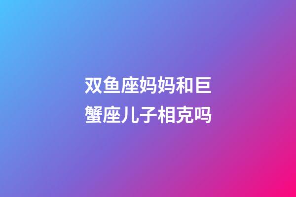 双鱼座妈妈和巨蟹座儿子相克吗-第1张-星座运势-玄机派