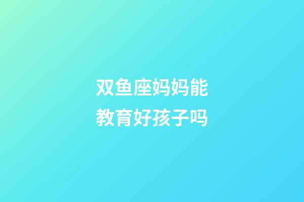 双鱼座妈妈能教育好孩子吗-第1张-星座运势-玄机派