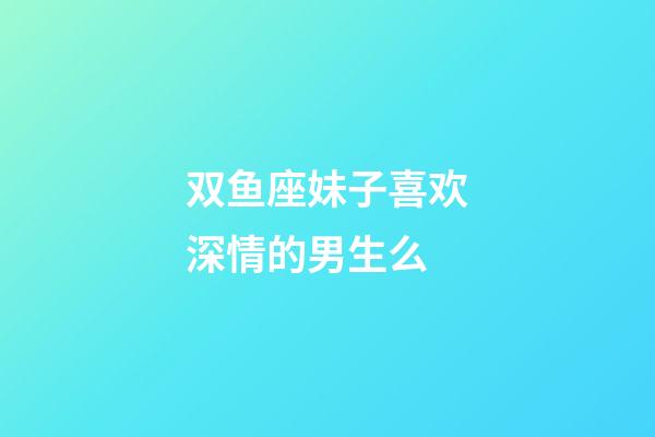 双鱼座妹子喜欢深情的男生么-第1张-星座运势-玄机派