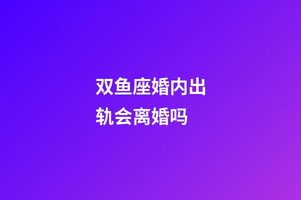 双鱼座婚内出轨会离婚吗-第1张-星座运势-玄机派