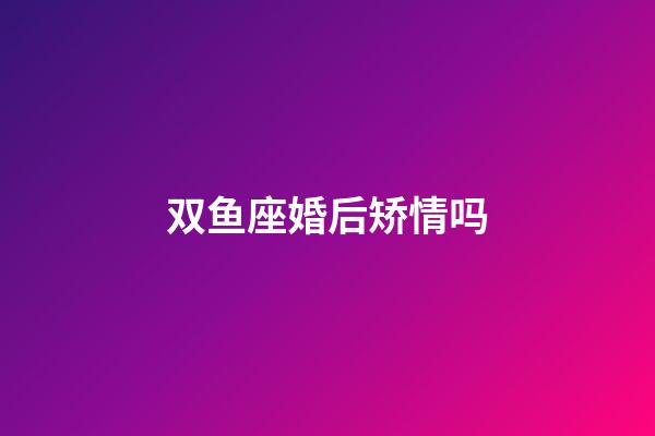 双鱼座婚后矫情吗-第1张-星座运势-玄机派