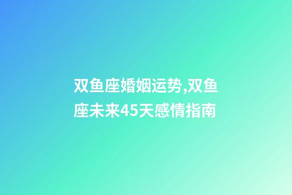 双鱼座婚姻运势,双鱼座未来45天感情指南-第1张-观点-玄机派