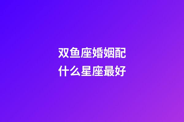 双鱼座婚姻配什么星座最好-第1张-星座运势-玄机派