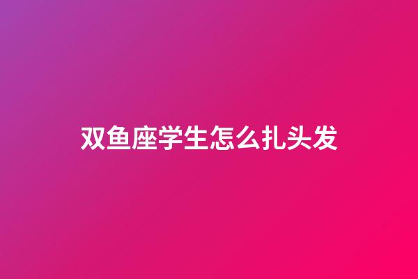 双鱼座学生怎么扎头发-第1张-星座运势-玄机派