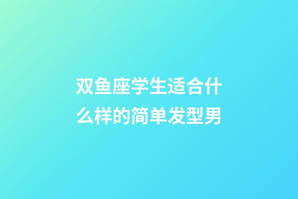 双鱼座学生适合什么样的简单发型男-第1张-星座运势-玄机派