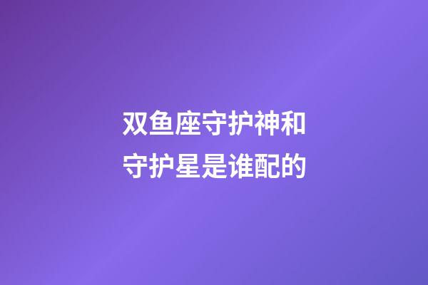双鱼座守护神和守护星是谁配的