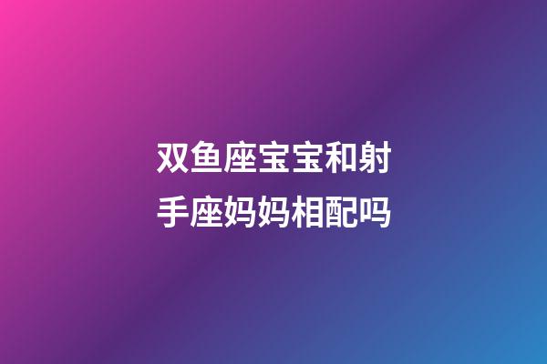 双鱼座宝宝和射手座妈妈相配吗-第1张-星座运势-玄机派