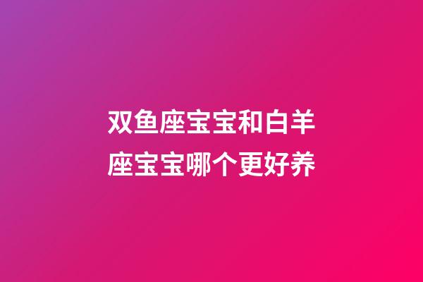 双鱼座宝宝和白羊座宝宝哪个更好养-第1张-星座运势-玄机派