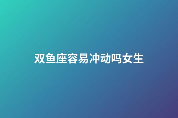 双鱼座容易冲动吗女生-第1张-星座运势-玄机派