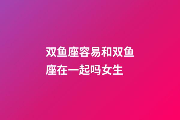 双鱼座容易和双鱼座在一起吗女生-第1张-星座运势-玄机派