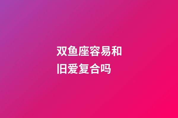 双鱼座容易和旧爱复合吗-第1张-星座运势-玄机派