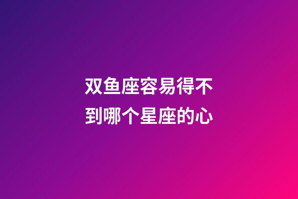 双鱼座容易得不到哪个星座的心-第1张-星座运势-玄机派