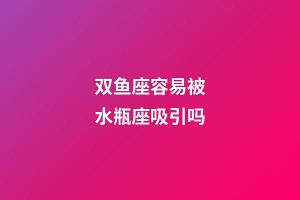 双鱼座容易被水瓶座吸引吗-第1张-星座运势-玄机派