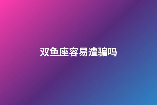 双鱼座容易遭骗吗-第1张-星座运势-玄机派