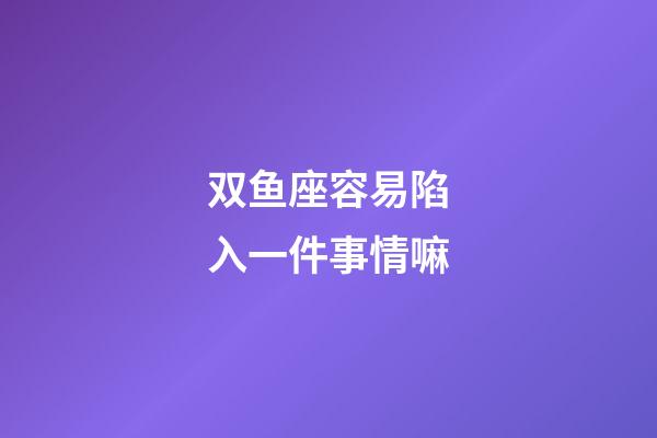 双鱼座容易陷入一件事情嘛-第1张-星座运势-玄机派