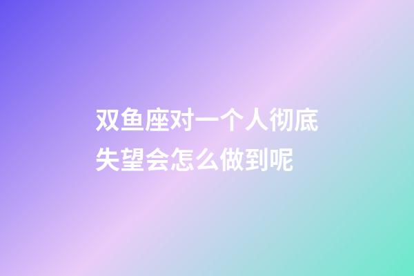 双鱼座对一个人彻底失望会怎么做到呢-第1张-星座运势-玄机派