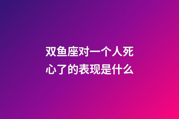 双鱼座对一个人死心了的表现是什么-第1张-星座运势-玄机派