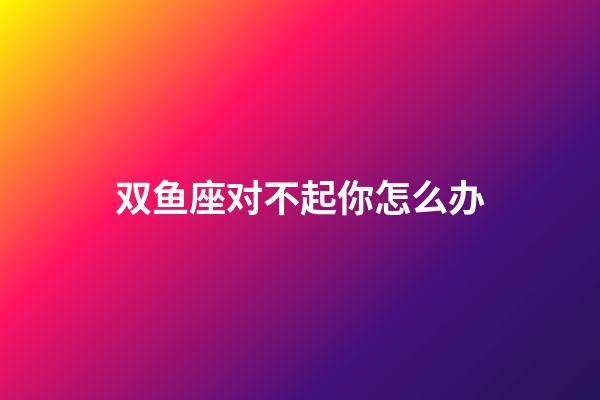 双鱼座对不起你怎么办-第1张-星座运势-玄机派