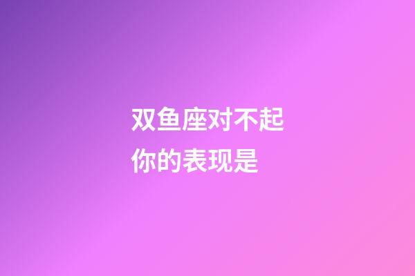 双鱼座对不起你的表现是