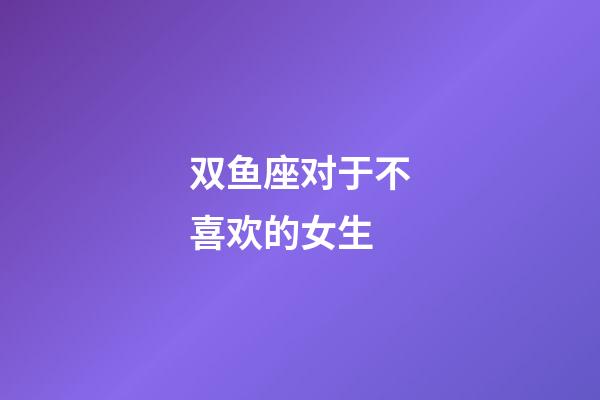 双鱼座对于不喜欢的女生-第1张-星座运势-玄机派