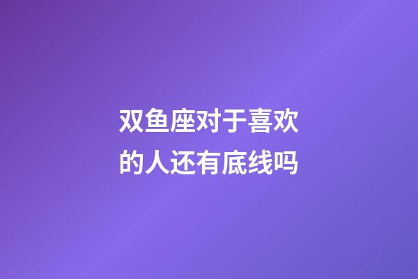 双鱼座对于喜欢的人还有底线吗-第1张-星座运势-玄机派