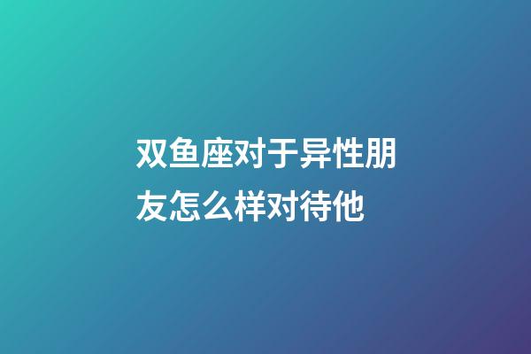 双鱼座对于异性朋友怎么样对待他-第1张-星座运势-玄机派