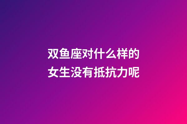 双鱼座对什么样的女生没有抵抗力呢-第1张-星座运势-玄机派