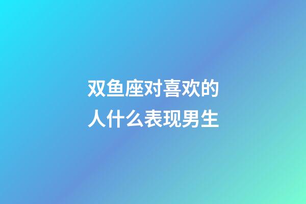双鱼座对喜欢的人什么表现男生-第1张-星座运势-玄机派
