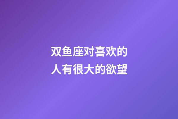 双鱼座对喜欢的人有很大的欲望-第1张-星座运势-玄机派