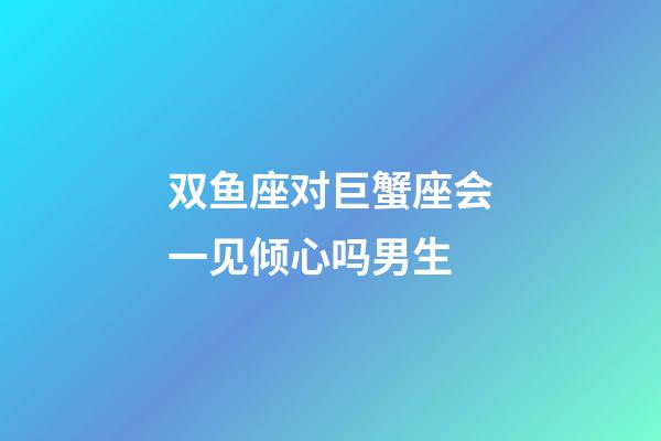 双鱼座对巨蟹座会一见倾心吗男生-第1张-星座运势-玄机派