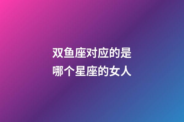 双鱼座对应的是哪个星座的女人-第1张-星座运势-玄机派