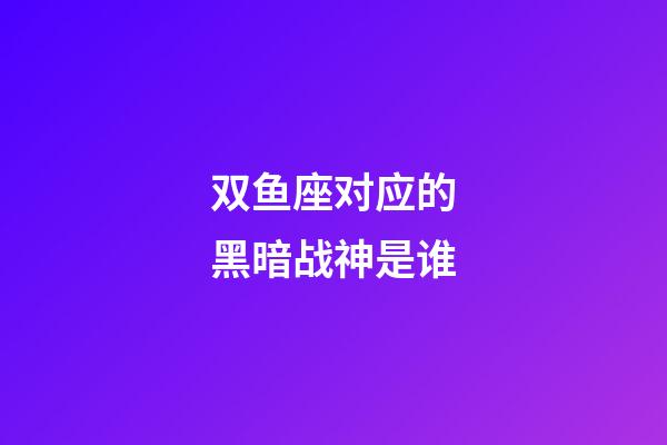 双鱼座对应的黑暗战神是谁-第1张-星座运势-玄机派