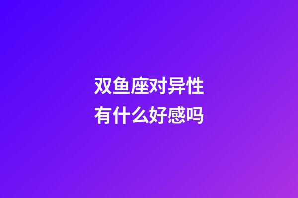 双鱼座对异性有什么好感吗-第1张-星座运势-玄机派