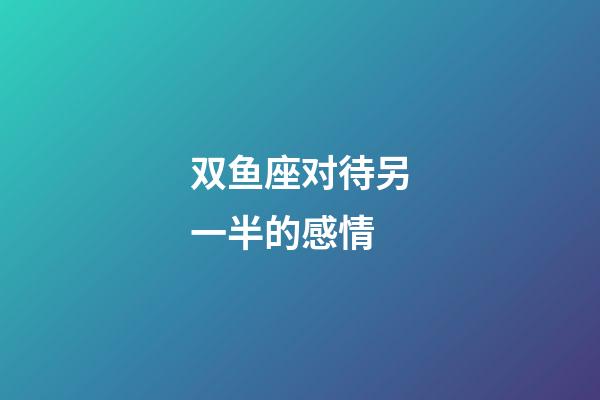 双鱼座对待另一半的感情-第1张-星座运势-玄机派