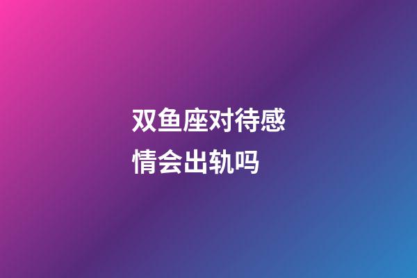 双鱼座对待感情会出轨吗-第1张-星座运势-玄机派