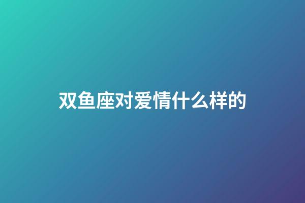 双鱼座对爱情什么样的-第1张-星座运势-玄机派