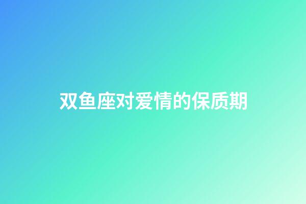 双鱼座对爱情的保质期-第1张-星座运势-玄机派