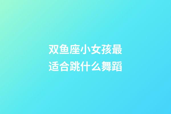 双鱼座小女孩最适合跳什么舞蹈-第1张-星座运势-玄机派