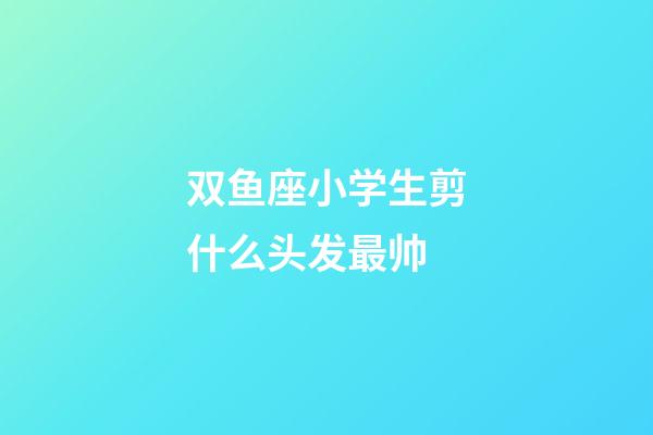 双鱼座小学生剪什么头发最帅-第1张-星座运势-玄机派