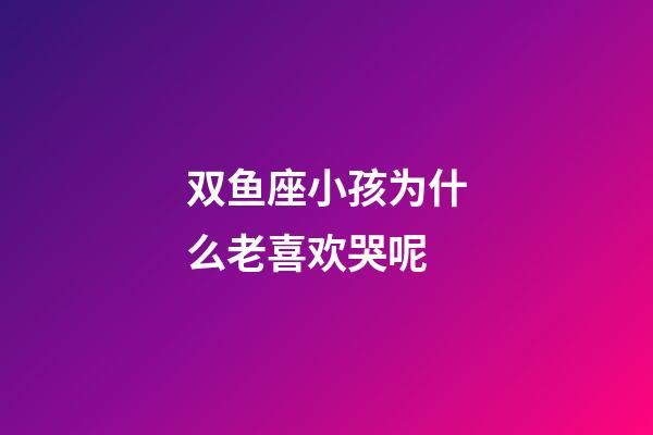 双鱼座小孩为什么老喜欢哭呢-第1张-星座运势-玄机派