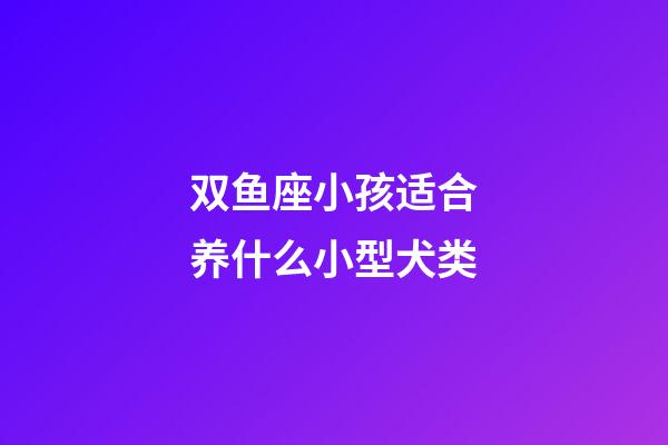 双鱼座小孩适合养什么小型犬类-第1张-星座运势-玄机派