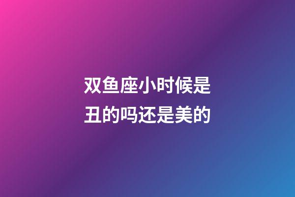 双鱼座小时候是丑的吗还是美的-第1张-星座运势-玄机派