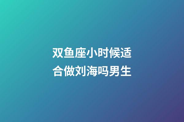 双鱼座小时候适合做刘海吗男生-第1张-星座运势-玄机派
