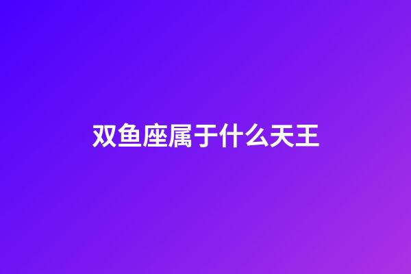 双鱼座属于什么天王-第1张-星座运势-玄机派